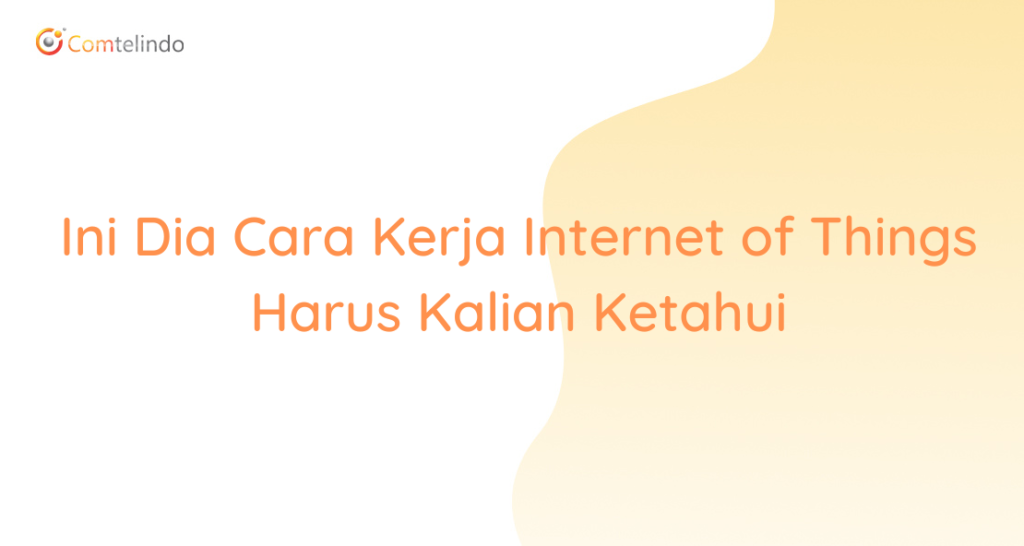 Ini Dia Cara Kerja IoT (Internet of Things) Harus Kalian Ketahui